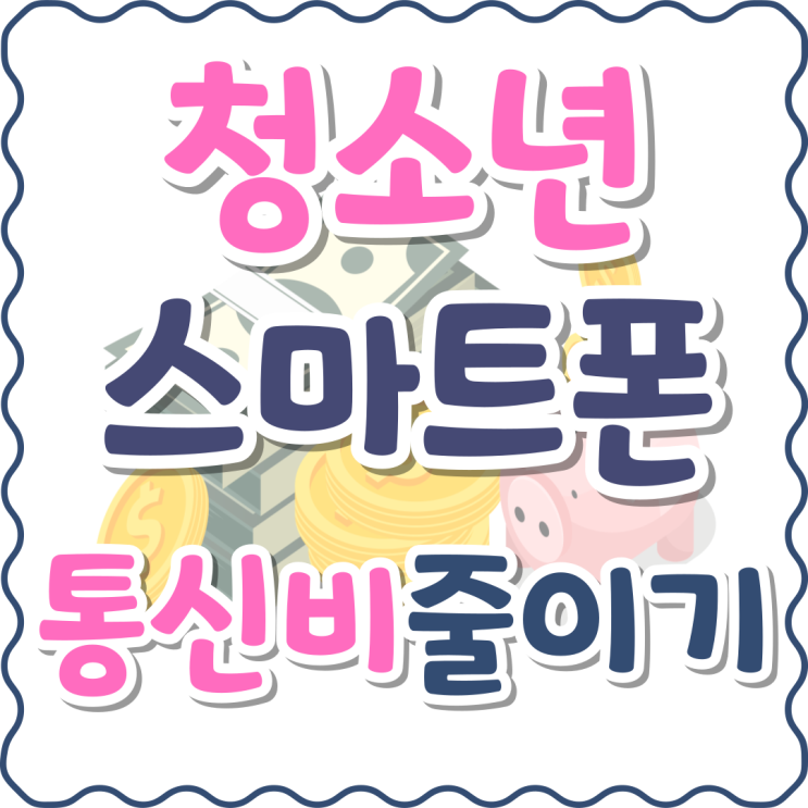 청소년 스마트폰 사용 통신비 줄이는 방법 청소년 스마트폰 사용 통신비 줄이는 방법