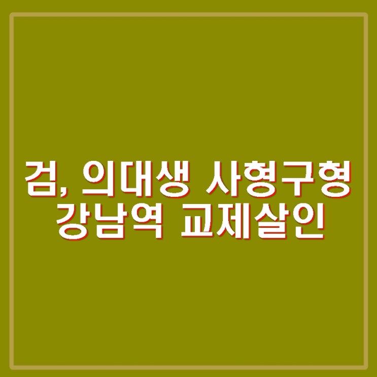 <b>의대생</b> 사형 <b>구형</b>. 강남역 교제살인 여친 살해. 출신대학 어디?... 