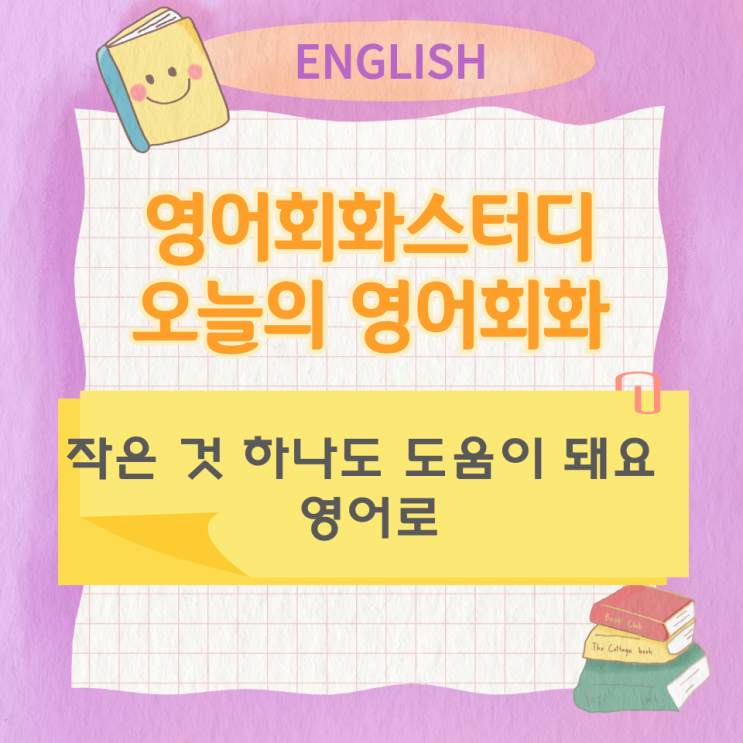 오늘의 영어회화스터디 작은 것 하나도 도움이 돼요 영어로 오늘의 영어회화스터디 작은 것 하나도 도움이 돼요 영어로