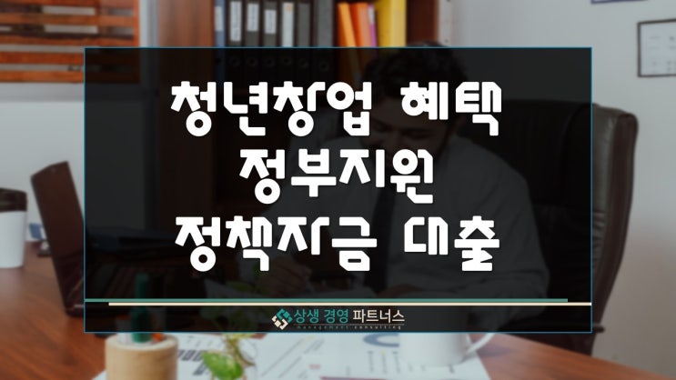  청년창업 혜택 정부 정책지원 및 정책자금 대출 활용