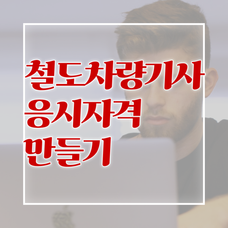  철도차량기사 시험응시자격 온라인 과정으로 간단하게 준비한 노하우