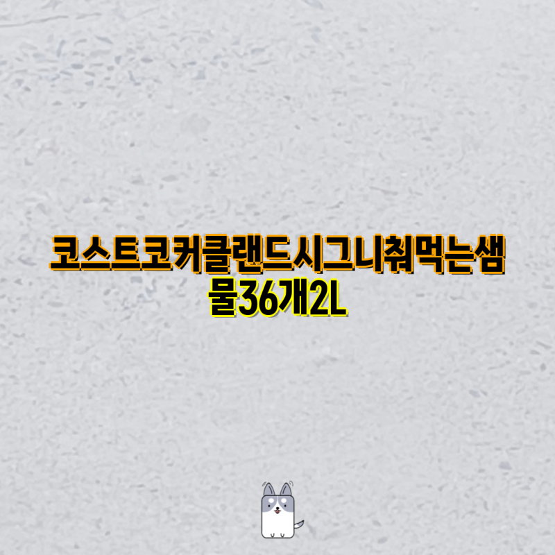 코스트코 커클랜드 시그니처 먹는샘물| 용량별 비교 & 가격 분석 | 생수, 2L, 500ml, 무라벨, 풀....