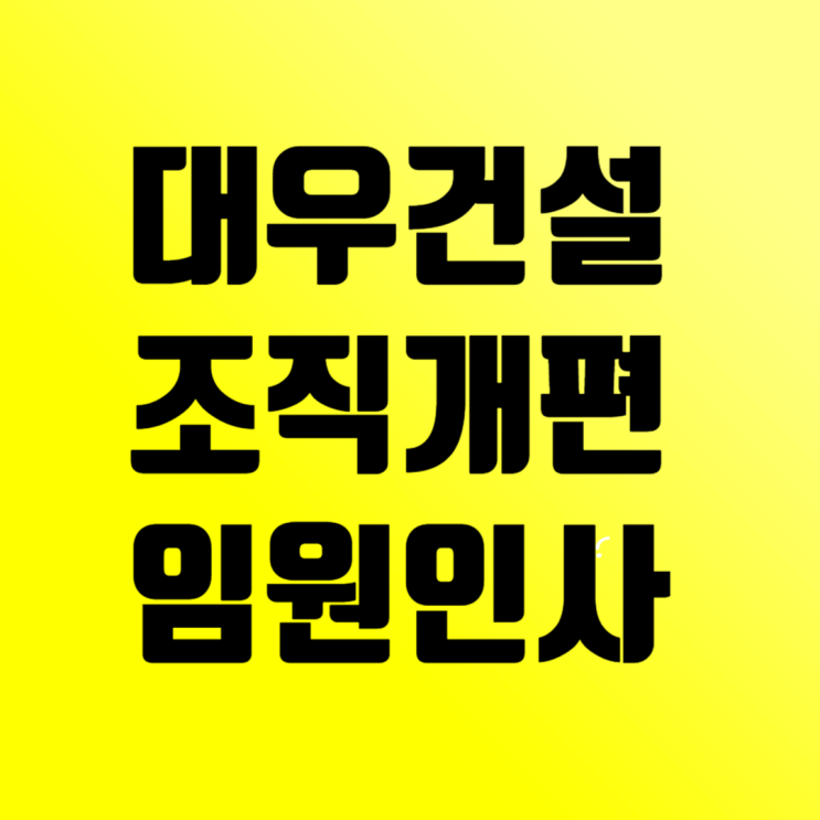  대우건설, '5본부 4단 5실 79팀' 조직 개편, 정기 임원인사… 조직 슬림화