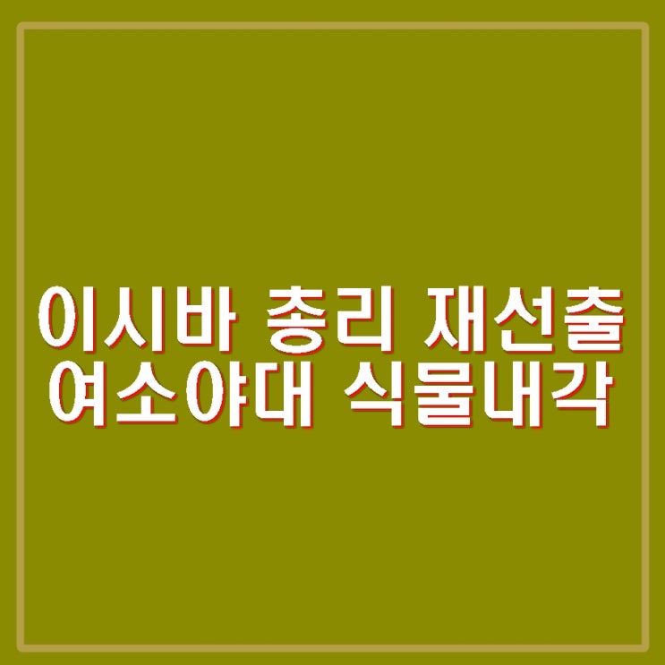<b>이시바</b> 일본 <b>총리 재선출</b>. 여소야대 식물내각 국정운영 가시밭길.