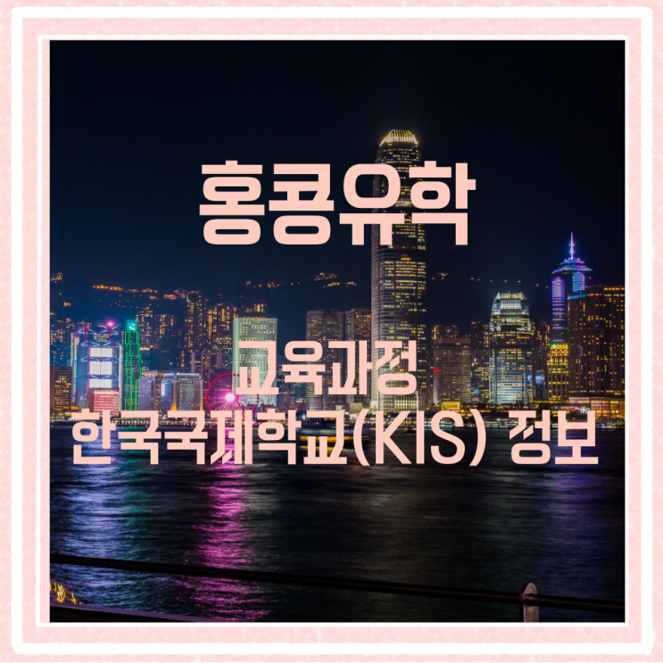 홍콩 유학 교육과정 및 한국국제학교(KIS) 정보 홍콩 유학 교육과정 및 한국국제학교(KIS) 정보
