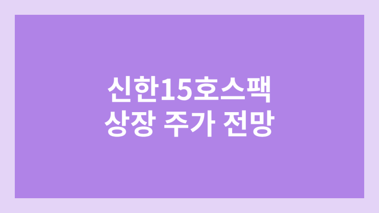 신한제15호스팩 상장 주가 전망 | 공모주, 장외가, 시초가, 보호예수, 따상 가격, 유통물량