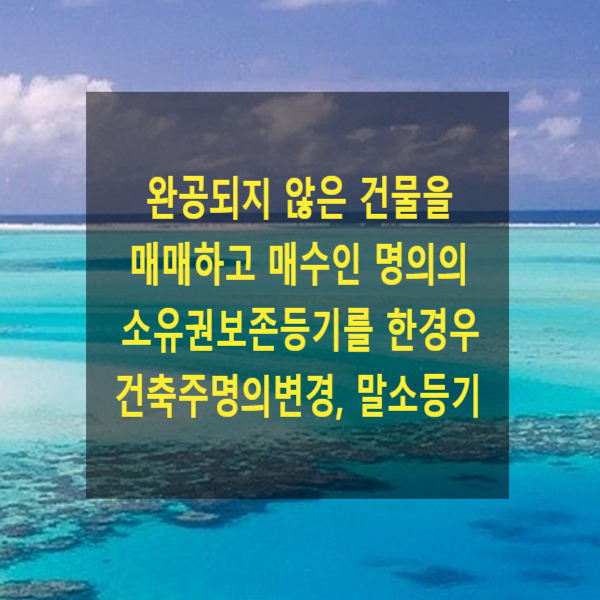  완공되지 않은 건물을 매매하고 매수인 명의의 소유권보존등기를 한경우 건축주명의변경, 말소등기