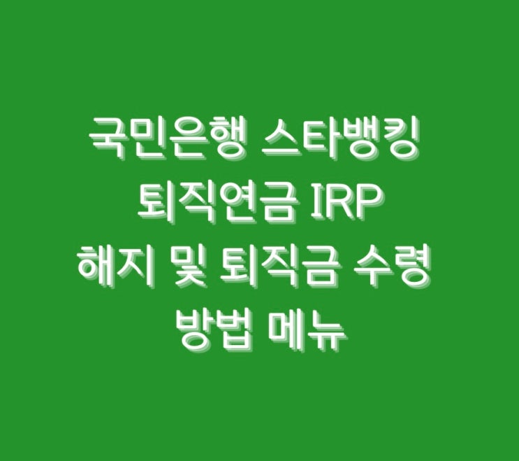  국민은행 스타뱅킹 퇴직연금 IRP 해지 및 퇴직금 수령 방법 메뉴