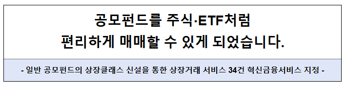 공모펀드를 주식·ETF처럼 편리하게 매매할 수 있게 되었습니다. - 일반 공모펀드의 상장클래스 신설을 통한 상장거래 서비스 34건 혁신금융서비스 지정 공모펀드를 주식·ETF처럼 편리하게 매매할 수 있게 되었습니다. - 일반 공모펀드의 상장클래스 신설을 통한 상장거래 서비스 34건 혁신금융서비스 지정