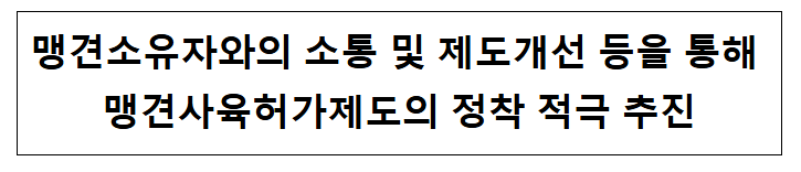 맹견소유자와의 소통 및 제도개선 등을 통해 맹견사육허가제도의 정착 적극 추진 맹견소유자와의 소통 및 제도개선 등을 통해 맹견사육허가제도의 정착 적극 추진