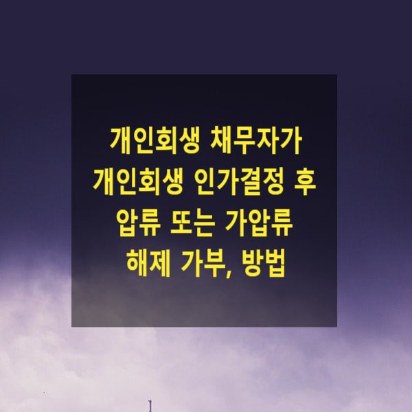  개인회생 채무자가 개인회생 인가결정 후 압류 또는 가압류 해제 가부, 방법(통장압류, 급여압류, 강제경매, 부동산가압류, 자동차)