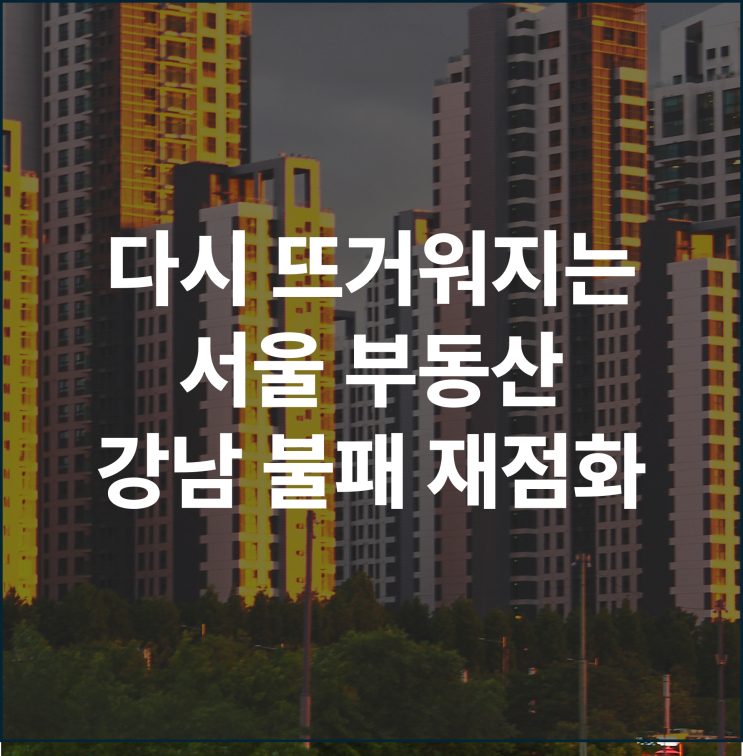  다시 뜨거워지는 서울 부동산 강남 불패의 재점화