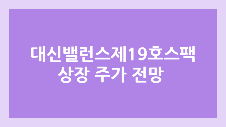 대신밸런스제19호스팩 상장 주가 전망 | 공모주, 장외가, 시초가, 보호예수, 따상 가격, 유통물량