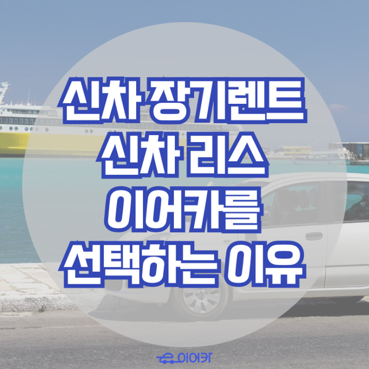  신차 장기 렌트, 신차 리스 이어카를 선택하는 이유