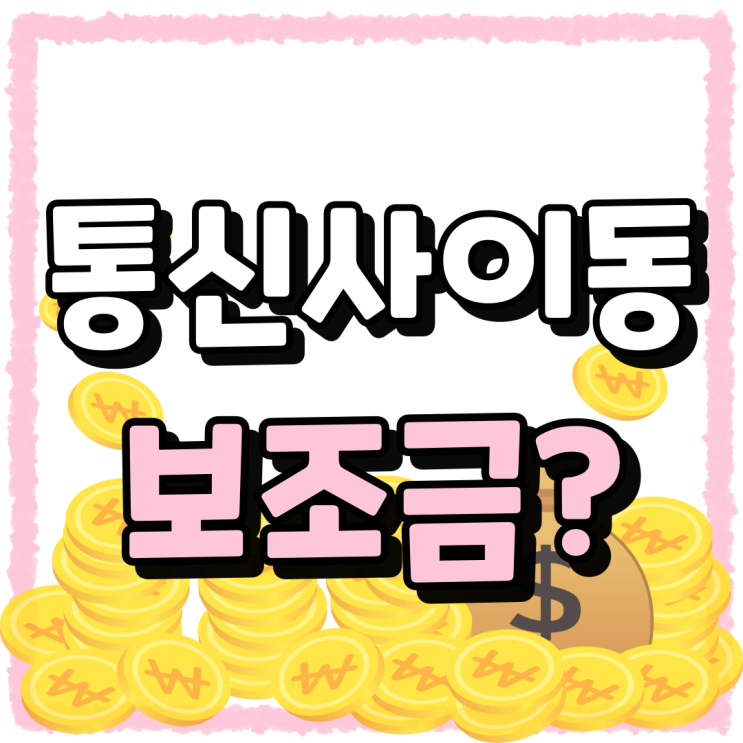 핸드폰 통신사 이동 보조금 중요한 이유 핸드폰 통신사 이동 보조금 중요한 이유