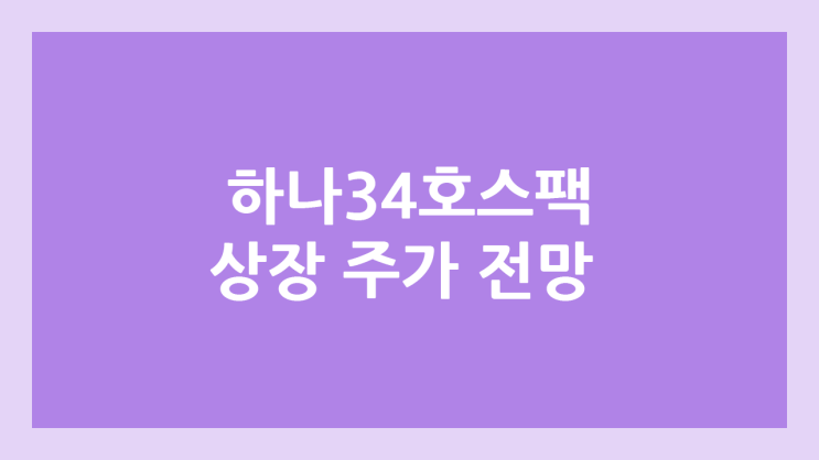 하나34호스팩 상장 주가 전망 | 공모주, 장외가, 시초가, 보호예수, 따상 가격, 유통물량