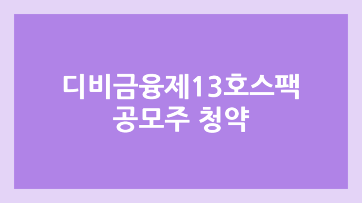 디비금융제13호스팩 공모주 청약 일정 | 장외가, 공모가, 증거금, 유통 물량, 균등, 비례 배정