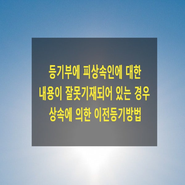  등기부에 피상속인에 대한 내용이 잘못기재되어 있는 경우 상속에 의한 이전등기방법(경정등기)