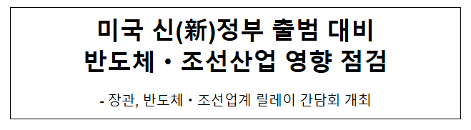 미국 신(新)정부 출범 대비 반도체·조선산업 영향 점검 미국 신(新)정부 출범 대비 반도체·조선산업 영향 점검