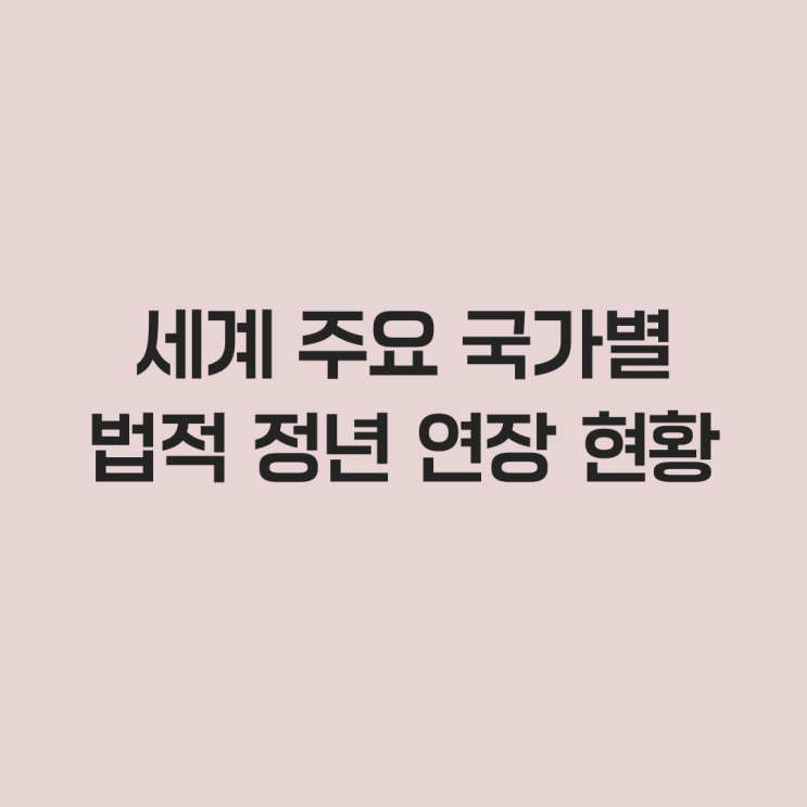  세계 주요 국가별 법적 정년 연장 현황