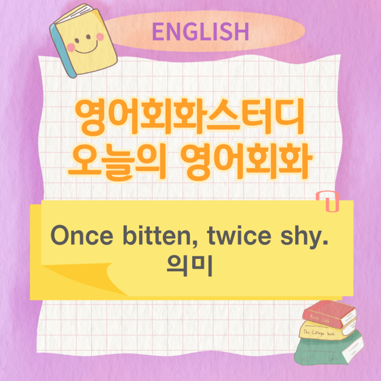 오늘의 영어회화스터디 Once bitten, twice shy. 의미 오늘의 영어회화스터디 Once bitten, twice shy. 의미