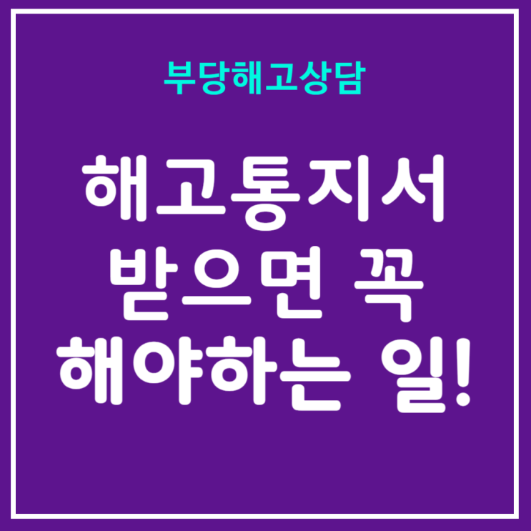  부당해고상담? 해고통지서 받고 이것 안하면 후회!