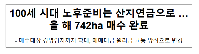 100세 시대 노후준비는 산지연금으로 …올 해 742ha 매수 완료 100세 시대 노후준비는 산지연금으로 …올 해 742ha 매수 완료
