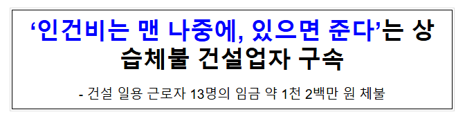‘인건비는 맨 나중에, 있으면 준다’는 상습체불 건설업자 구속 ‘인건비는 맨 나중에, 있으면 준다’는 상습체불 건설업자 구속