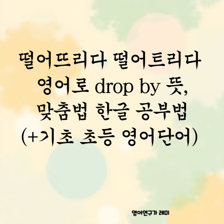 떨어뜨리다 떨어트리다 영어로 drop by 뜻, 맞춤법 한글 공부법 (+기초 초등 영어단어) 떨어뜨리다 떨어트리다 영어로 drop by 뜻, 맞춤법 한글 공부법 (+기초 초등 영어단어)