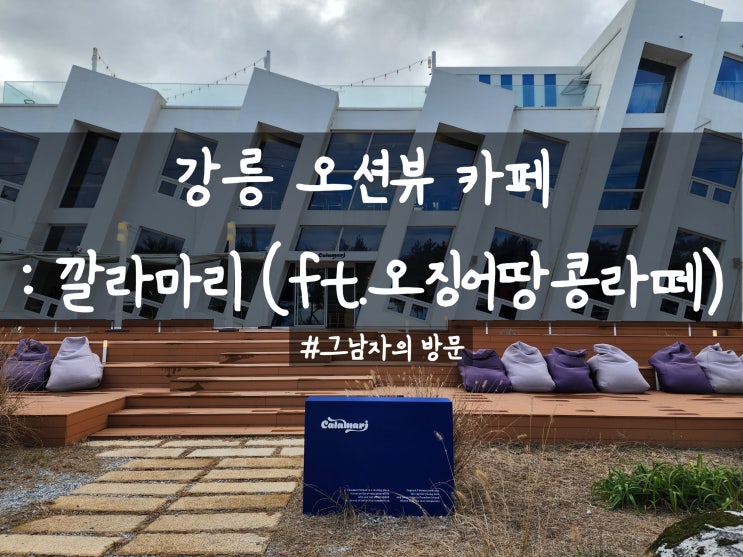  [강원 강릉시] 깔라마리 : 분위기 좋은 사천해변 오션뷰 카페(ft. 오징어땅콩라떼)