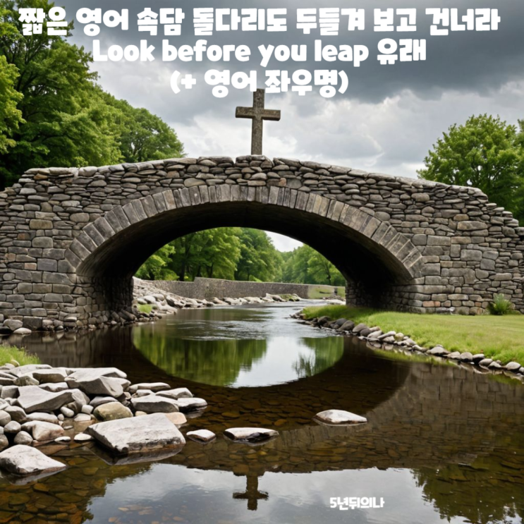 짧은 영어 속담 돌다리도 두들겨 보고 건너라 Look before you leap 유래 (+ 영어 좌우명) 짧은 영어 속담 돌다리도 두들겨 보고 건너라 Look before you leap 유래 (+ 영어 좌우명)