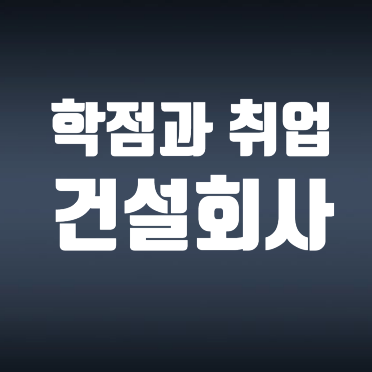  건설회사 취업, 학점이 얼마나 중요한가?