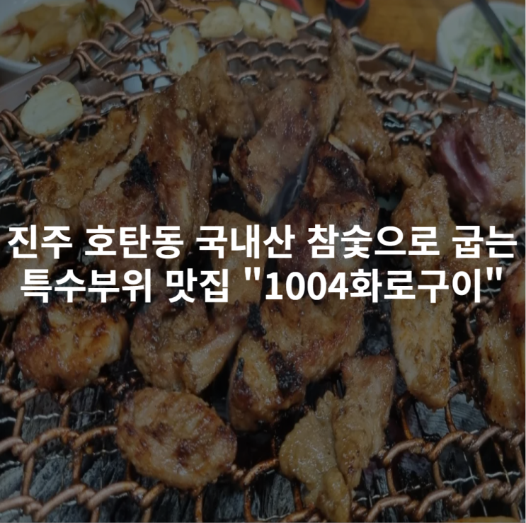  [진주 호탄동] 단체모임 추천 국내산 참숯으로 굽는 특수부위맛집 "1004화로구이 호탄점" 후기