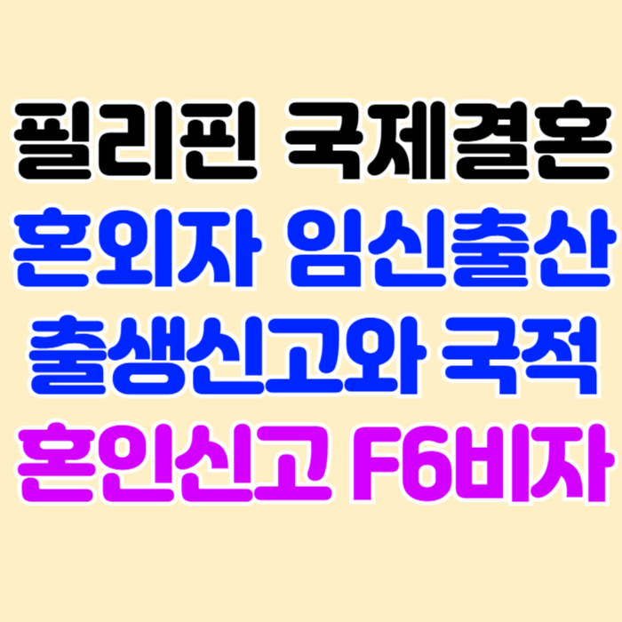 필리핀 혼외자 임신 출산 여자친구 혼인신고 결혼비자 F6 초청 자녀 출생신고 한국 국적취득 (불법체류자) 필리핀 혼외자 임신 출산 여자친구 혼인신고 결혼비자 F6 초청 자녀 출생신고 한국 국적취득 (불법체류자)