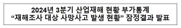 2024년 3분기 산업재해 현황 부가통계 “재해조사 대상 사망사고 발생 현황” 잠정결과 발표 2024년 3분기 산업재해 현황 부가통계 “재해조사 대상 사망사고 발생 현황” 잠정결과 발표