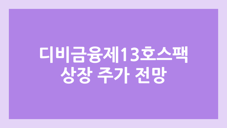 디비금융제13호스팩 상장 주가 전망 | 공모주, 장외가, 시초가, 보호예수, 따상 가격, 유통물량 | DB금융스팩13호