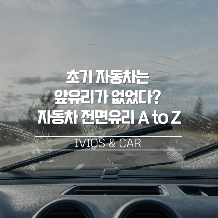  초기 자동차는 앞유리가 없었다? 자동차 전면유리의 모든 것! A to Z