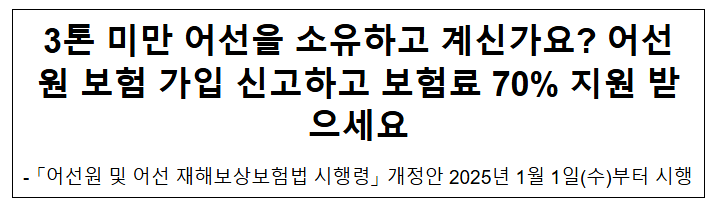 3톤 미만 어선을 소유하고 계신가요? 어선원 보험 가입 신고하고 보험료 70% 지원 받으세요 3톤 미만 어선을 소유하고 계신가요? 어선원 보험 가입 신고하고 보험료 70% 지원 받으세요