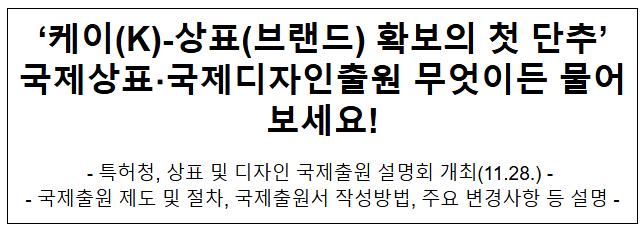 ‘케이(K)-상표(브랜드) 확보의 첫 단추’ 국제상표 국제디자인출원 무엇이든 물어보세요! ‘케이(K)-상표(브랜드) 확보의 첫 단추’ 국제상표 국제디자인출원 무엇이든 물어보세요!