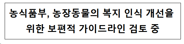 농식품부, 농장동물의 복지 인식 개선을 위한 보편적 가이드라인 검토 중 농식품부, 농장동물의 복지 인식 개선을 위한 보편적 가이드라인 검토 중