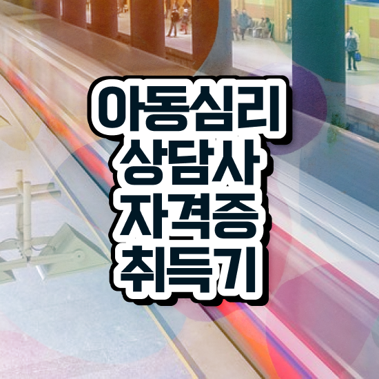  아동심리상담사국가자격증 , 아동심리상담사 자격증 취득했던 후기 핵심 공개