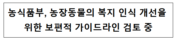 농식품부, 농장동물의 복지 인식 개선을 위한 보편적 가이드라인 검토 중 농식품부, 농장동물의 복지 인식 개선을 위한 보편적 가이드라인 검토 중