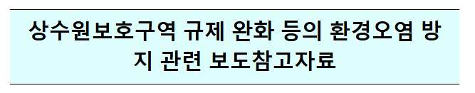 상수원보호구역 규제 완화 등의 환경오염 방지 관련 보도참고자료 상수원보호구역 규제 완화 등의 환경오염 방지 관련 보도참고자료