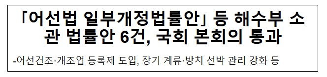 ?어선법 일부개정법률안? 등 해수부 소관 법률안 6건, 국회 본회의 통과 ?어선법 일부개정법률안? 등 해수부 소관 법률안 6건, 국회 본회의 통과