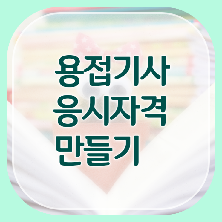  용접기사 응시자격확인 용접기사 시험응시조건 온라인 과정으로 편하게 끝낸 노하우