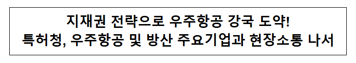지재권 전략으로 우주항공 강국 도약! 특허청, 우주항공 및 방산 주요기업과 현장소통 나서 지재권 전략으로 우주항공 강국 도약! 특허청, 우주항공 및 방산 주요기업과 현장소통 나서