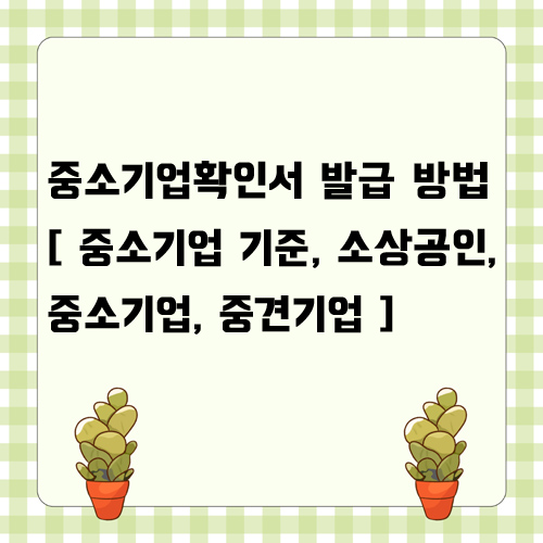  중소기업확인서 발급 방법 [ 중소기업 기준, 소상공인, 중소기업, 중견기업 ]