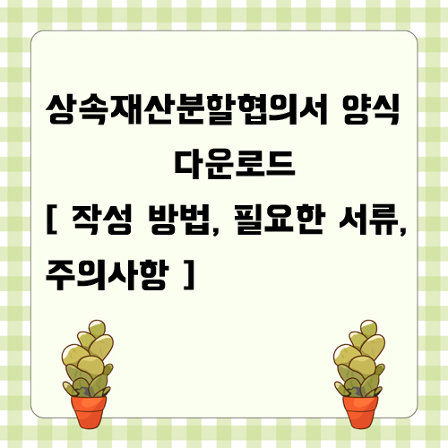  상속재산분할협의서 양식 다운로드 [ 작성 방법, 필요한 서류, 주의사항 ]