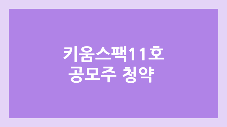 키움제11호스팩 공모주 청약 일정 | 장외가, 공모가, 증거금, 유통 물량, 균등, 비례 배정