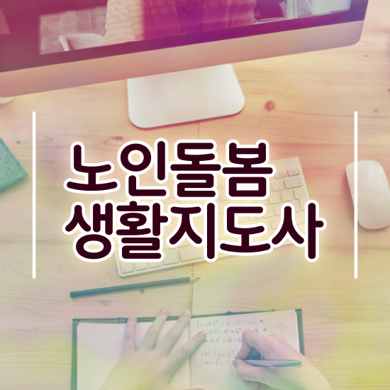  노인 돌봄 서비스 자격증 , 노인돌봄생활지원사 자격증 온라인 교육으로 준비한 과정 정보를 알고싶다면